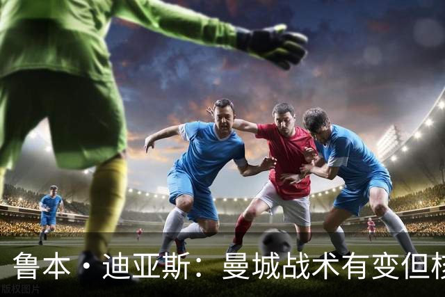 鲁本·迪亚斯：曼城战术有变但核心没变 哈兰德进球能力与众不同